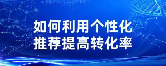 如何利用个性化推荐提高转化率？