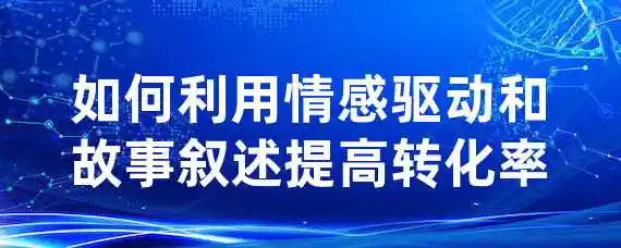 如何利用情感驱动和故事叙述提高转化率？