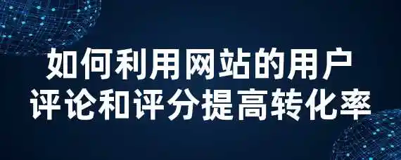 如何利用网站的用户评论和评分提高转化率？