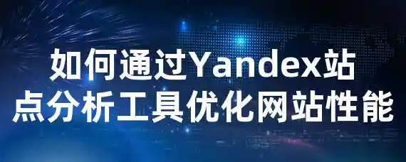 如何通过Yandex站点分析工具优化网站性能？