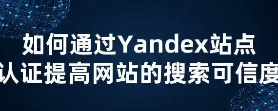 如何通过Yandex站点认证提高网站的搜索可信度？