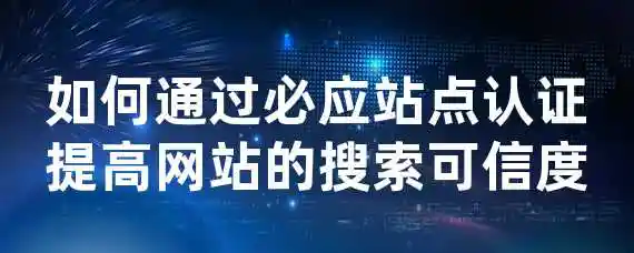 如何通过必应站点认证提高网站的搜索可信度？