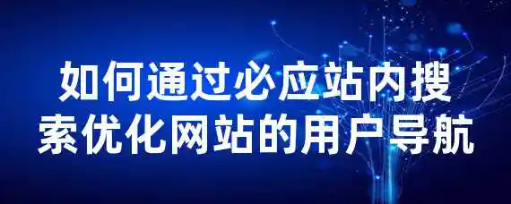 如何通过必应站内搜索优化网站的用户导航？