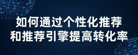 如何通过个性化推荐和推荐引擎提高转化率？