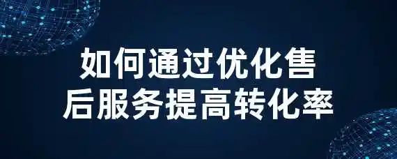 如何通过优化售后服务提高转化率？