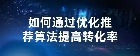 如何通过优化推荐算法提高转化率？