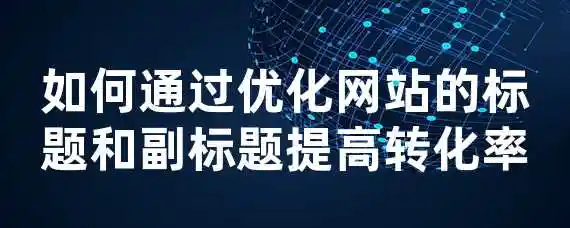 如何通过优化网站的标题和副标题提高转化率？