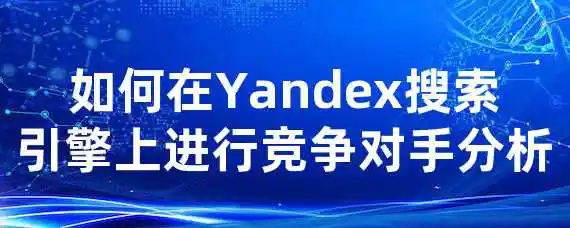 如何在Yandex搜索引擎上进行竞争对手分析？