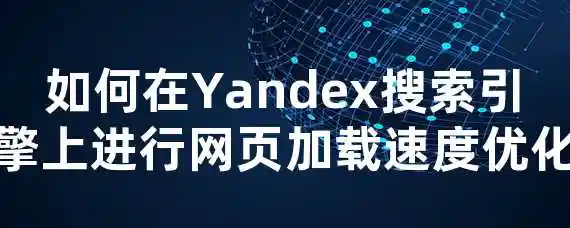 如何在Yandex搜索引擎上进行网页加载速度优化？