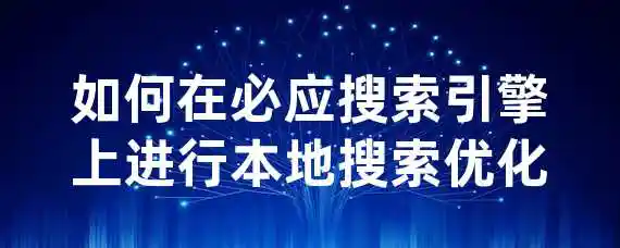 如何在必应搜索引擎上进行本地搜索优化？