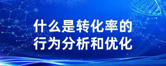 什么是转化率的行为分析和优化？