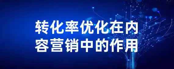 转化率优化在内容营销中的作用？