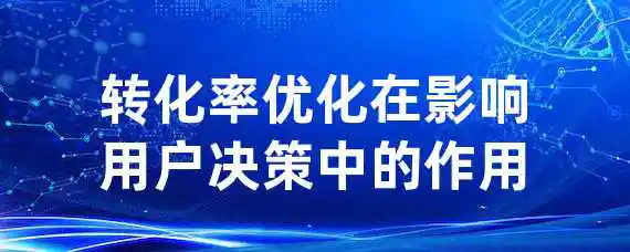 转化率优化在影响用户决策中的作用？