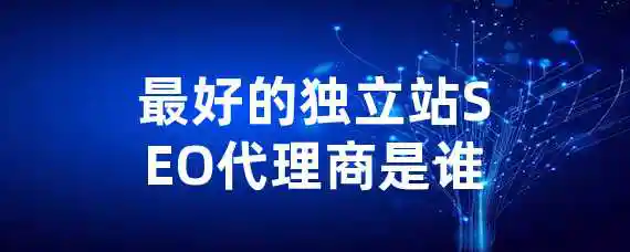 最好的独立站SEO代理商是谁？