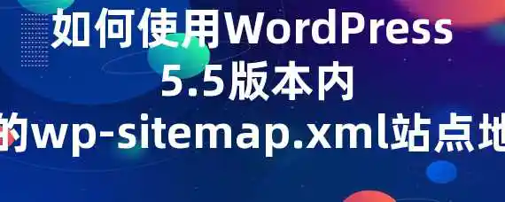 如何使用WordPress 5.5版本内置的wp-sitemap.xml站点地图