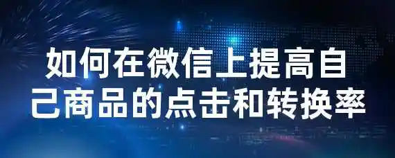 如何在微信上提高自己商品的点击和转换率