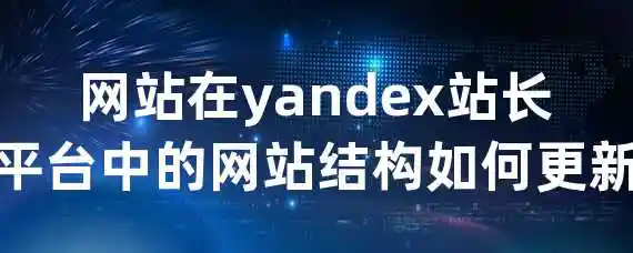 网站在yandex站长平台中的网站结构如何更新