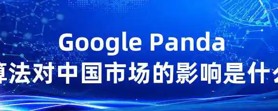  Google Panda算法对中国市场的影响是什么？