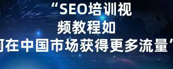  “SEO培训视频教程？如何在中国市场获得更多流量？”