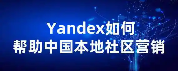  Yandex如何帮助中国本地社区营销？