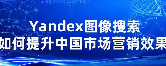  Yandex图像搜索如何提升中国市场营销效果？