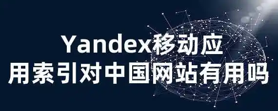  Yandex移动应用索引对中国网站有用吗？