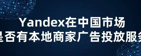  Yandex在中国市场是否有本地商家广告投放服务？