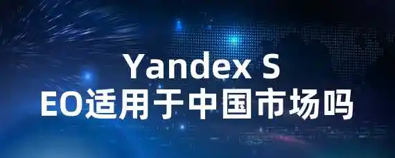  Yandex SEO适用于中国市场吗？