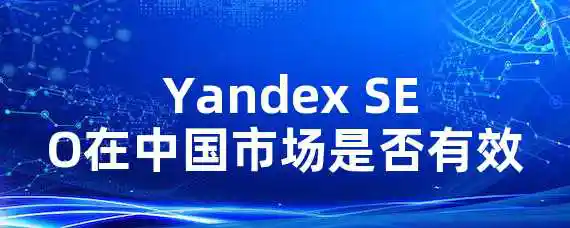  Yandex SEO在中国市场是否有效？