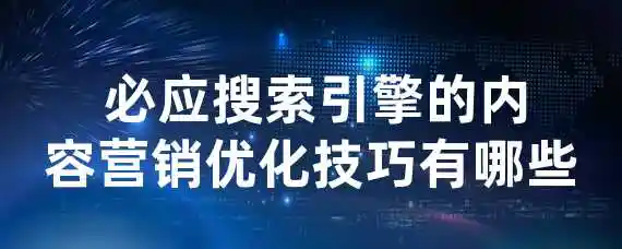  必应搜索引擎的内容营销优化技巧有哪些？