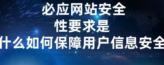  必应网站安全性要求是什么？如何保障用户信息安全？