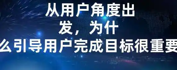  从用户角度出发，为什么引导用户完成目标很重要？