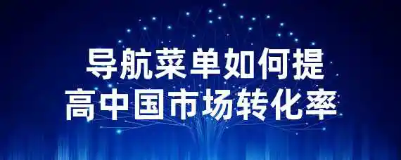  导航菜单如何提高中国市场转化率？