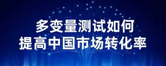  多变量测试如何提高中国市场转化率？