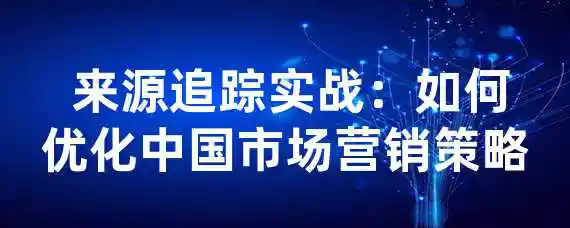  来源追踪实战：如何优化中国市场营销策略？