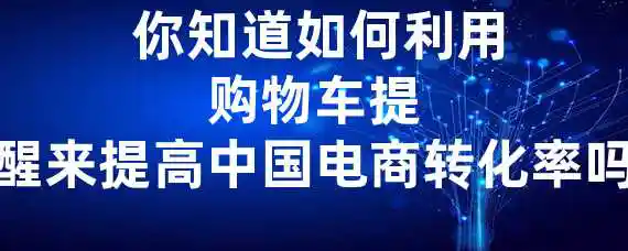  你知道如何利用购物车提醒来提高中国电商转化率吗？