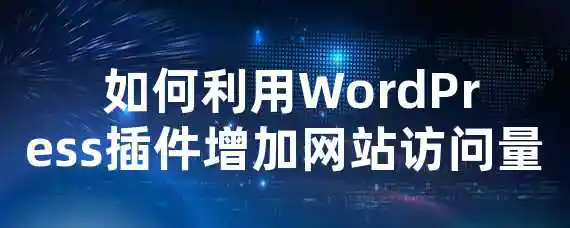  如何利用WordPress插件增加网站访问量？