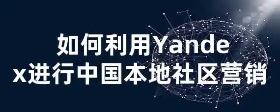  如何利用Yandex进行中国本地社区营销？