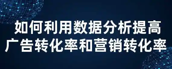  如何利用数据分析提高广告转化率和营销转化率？