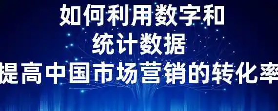  如何利用数字和统计数据提高中国市场营销的转化率？