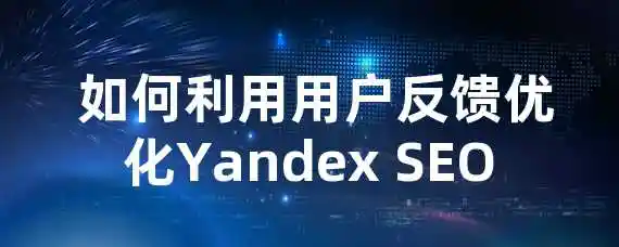  如何利用用户反馈优化Yandex SEO？