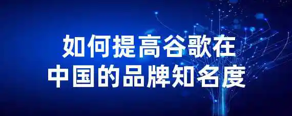  如何提高谷歌在中国的品牌知名度？