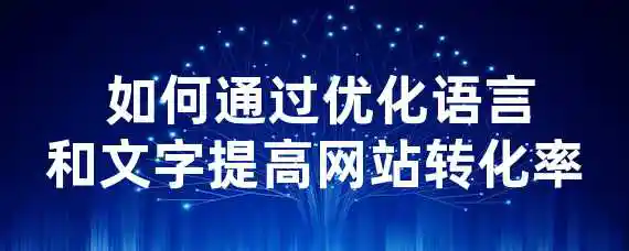  如何通过优化语言和文字提高网站转化率？