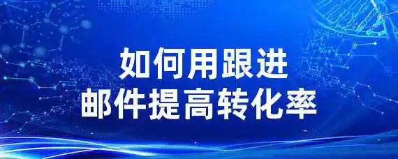  如何用跟进邮件提高转化率？