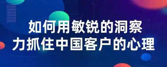  如何用敏锐的洞察力抓住中国客户的心理？