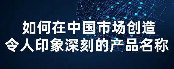  如何在中国市场创造令人印象深刻的产品名称？