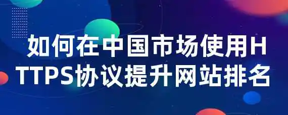  如何在中国市场使用HTTPS协议提升网站排名？