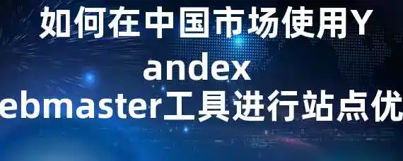  如何在中国市场使用Yandex Webmaster工具进行站点优化？