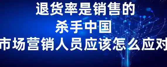  退货率是销售的杀手？中国市场营销人员应该怎么应对？