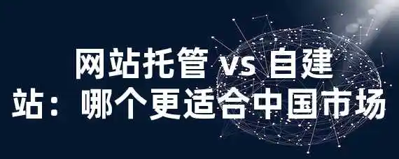  网站托管 vs 自建站：哪个更适合中国市场？